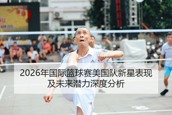 2026年国际篮球赛美国队新星表现及未来潜力深度分析