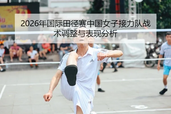 2026年国际田径赛中国女子接力队战术调整与表现分析