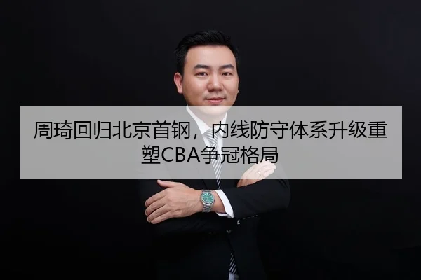 周琦回归北京首钢，内线防守体系升级重塑CBA争冠格局