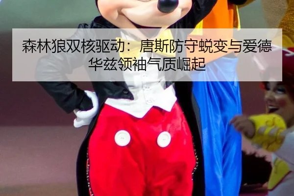 森林狼双核驱动：唐斯防守蜕变与爱德华兹领袖气质崛起