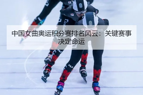 中国女曲奥运积分赛排名风云：关键赛事决定命运