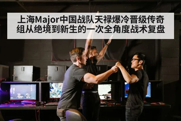 上海Major中国战队天禄爆冷晋级传奇组从绝境到新生的一次全角度战术复盘