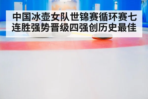 中国冰壶女队世锦赛循环赛七连胜强势晋级四强创历史最佳