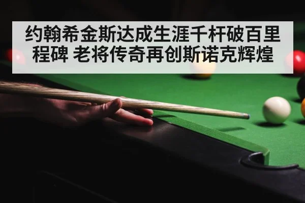 约翰希金斯达成生涯千杆破百里程碑 老将传奇再创斯诺克辉煌