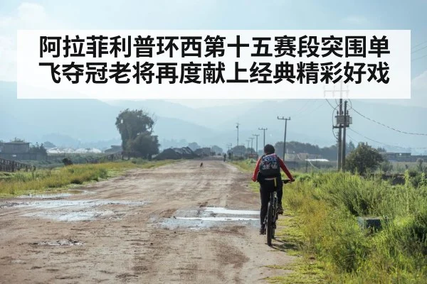 阿拉菲利普环西第十五赛段突围单飞夺冠老将再度献上经典精彩好戏