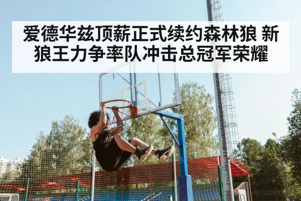 爱德华兹顶薪正式续约森林狼 新狼王力争率队冲击总冠军荣耀