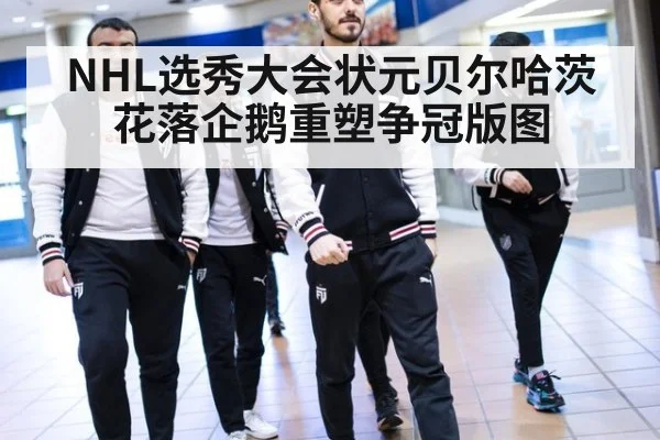 NHL选秀大会状元贝尔哈茨花落企鹅重塑争冠版图