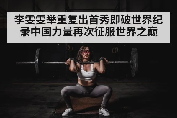 李雯雯举重复出首秀即破世界纪录中国力量再次征服世界之巅