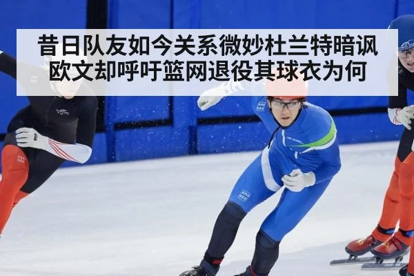 昔日队友如今关系微妙杜兰特暗讽欧文却呼吁篮网退役其球衣为何